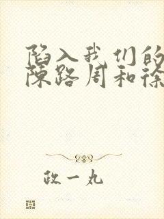 陷入我们的热恋陈路周和徐栀什么时候在一起