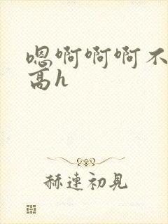 嗯啊啊啊不要啊高h