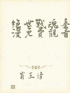 绝世战魂秦南动漫免费观看