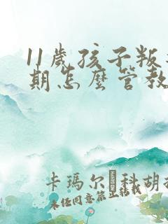 11岁孩子叛逆期怎么管教最合适