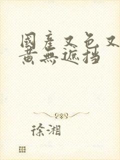 国产又色又爽又黄无遮挡