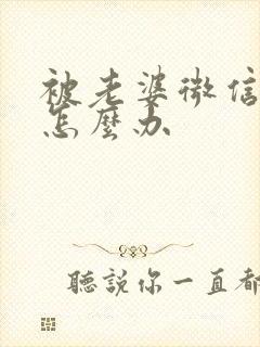 被老婆微信拉黑怎么办