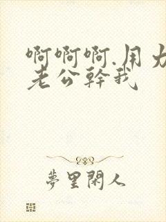 啊啊啊.用力.老公干我