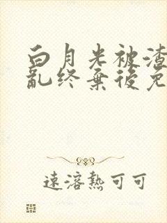 白月光被渣攻始乱终弃后免费阅读