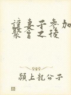 让妻子参加同学聚会之后