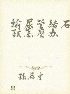 输尿管结石痛应该怎么办