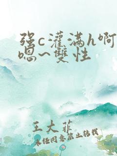 强c灌满h啊~嗯~双性