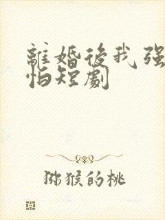 离婚后我强的可怕短剧