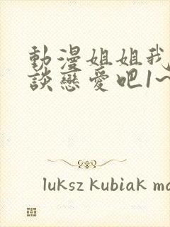 动漫姐姐我们来谈恋爱吧1~5集