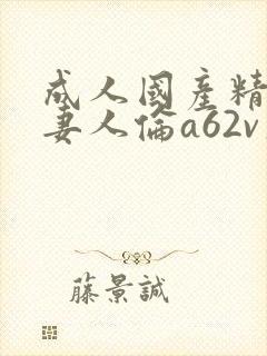 成人国产精品人妻人伦a62v久入口
