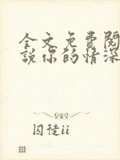 全文免费阅读小说你的情深我不配