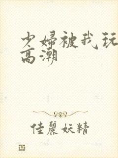 少妇被我玩到了高潮