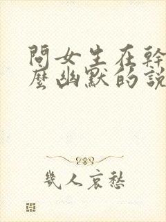 问女生在干嘛怎么幽默的说