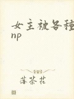 女主被各种虐玩np