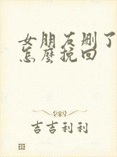 女朋友删了微信怎么挽回