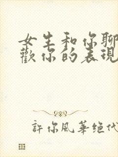 女生和你聊天喜欢你的表现