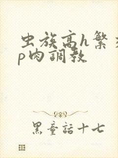 虫族高h繁交np肉调教