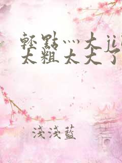 轻点灬大ji巴太粗太大了a