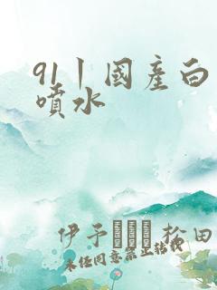 91丨国产白浆喷水