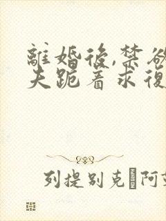 离婚后,禁欲前夫跪着求复合傅淮舟更新时