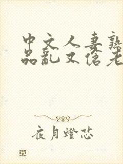 中文人妻熟妇精品乱又伧老牛在线