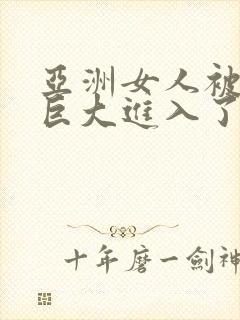 亚洲女人被黑人巨大进入了