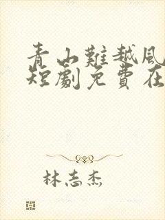 青山难越风掠去短剧免费在线