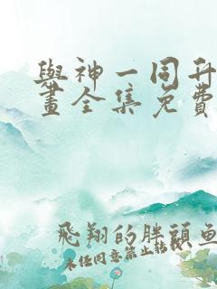 与神一同升级漫画全集免费阅读