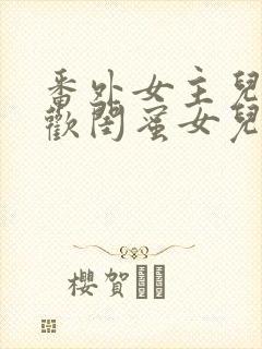 番外女主儿子喜欢闺蜜女儿