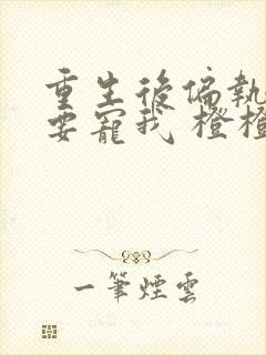 重生后偏执大佬要宠我 橙橙安