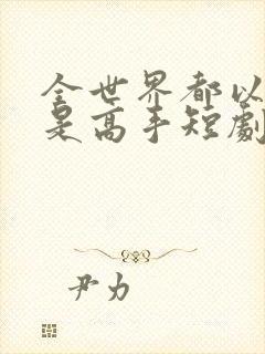 全世界都以为我是高手短剧未删减