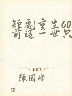 短剧重生60年前这一世只为妻儿免费观看
