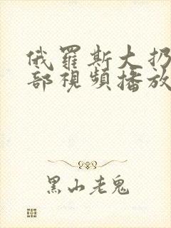 俄罗斯大扔子全部视频播放