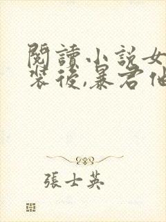 阅读小说女扮男装后,暴君他弯了