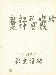 就把我唱给你听是什么歌