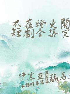 不在灯火阑珊处短剧全集完整版