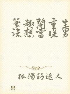 笔趣阁重生我真没想当暖男