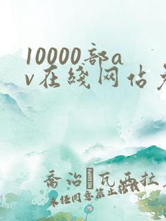 10000部av在线网站免费观看