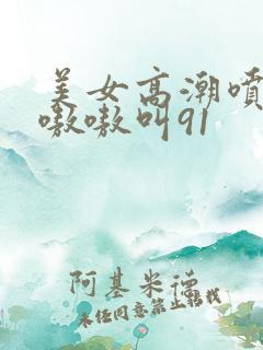 美女高潮喷水到嗷嗷叫91