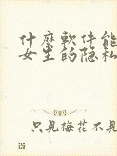 什么软件能看到女生的隐私