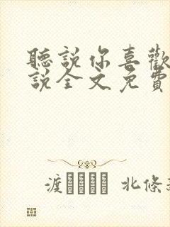 听说你喜欢我小说全文免费听书