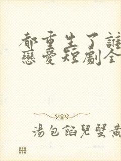 都重生了谁还谈恋爱短剧全集免费观看