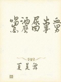 喝酒尿出血了是怎么回事男性