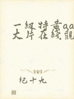 一级特黄aaa大片在线观看_国产一级a