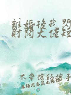 离婚后我闪婚了财阀大佬短剧