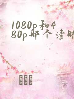 1080p和480p哪个清晰