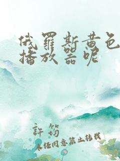 俄罗斯黄色录像播放器呢