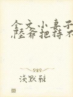 全文小妻子太凶,陆爷把持不住了