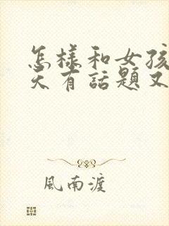 怎样和女孩子聊天有话题又幽默