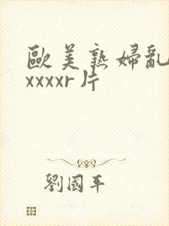 欧美熟妇乱淫xxxxxr片